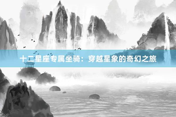 十二星座专属坐骑：穿越星象的奇幻之旅